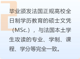 毕业颁发法国正规高校全日制学历教育的硕士文凭（MSc.），与法国本土学生攻读的专业、学制、课程、学分等完全一致。